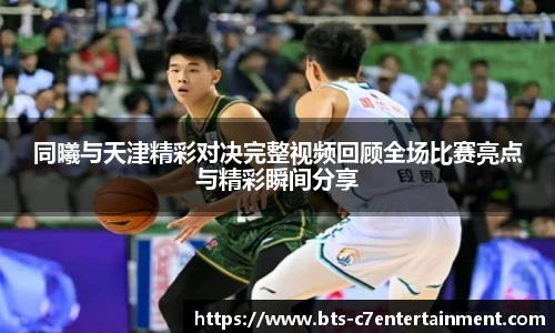 同曦与天津精彩对决完整视频回顾全场比赛亮点与精彩瞬间分享